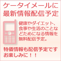 ケータイメールに最新情報配信予定　健康やダイエット、食事や生活のことなど、ためになる情報を無料配信予定。特価情報も配信予定です、お楽しみに！！